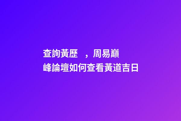 查詢黃歷，周易巔峰論壇如何查看黃道吉日(一)